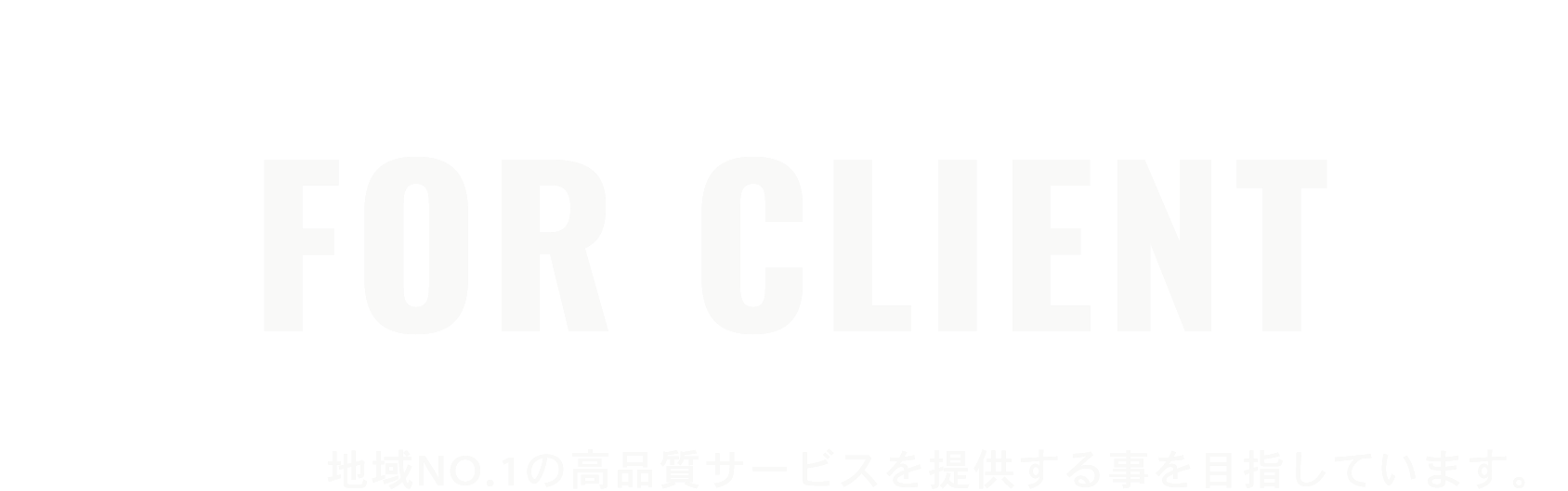 FOR Client 地域NO.1の高品質サービスを提供する事を目指しています。