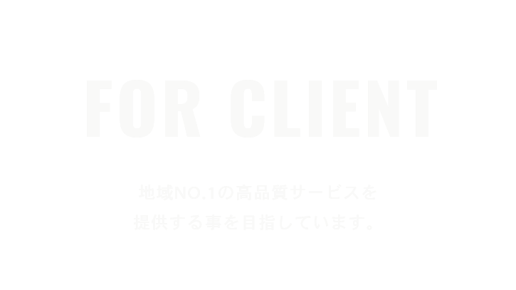 FOR Client 地域NO.1の高品質サービスを提供する事を目指しています。